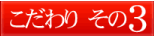 こだわりその3