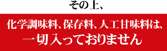 その上、化学調味料、保存料、人工甘味料は、一切入っておりません