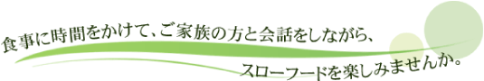 食事に時間をかけて、ご家族の方と会話をしながら、スローフードを楽しみませんか。